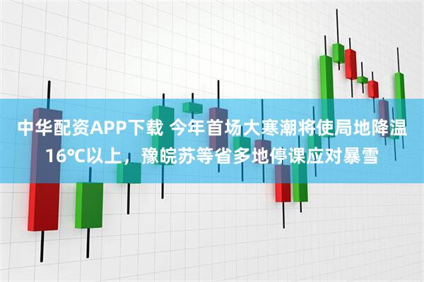 中华配资APP下载 今年首场大寒潮将使局地降温16℃以上，豫皖苏等省多地停课应对暴雪