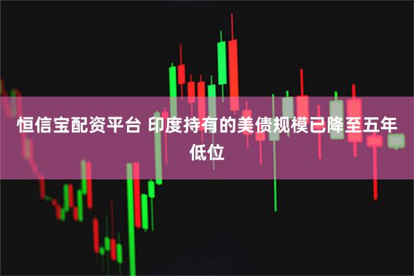 恒信宝配资平台 印度持有的美债规模已降至五年低位