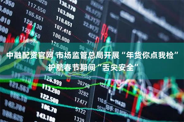 中融配资官网 市场监管总局开展“年货你点我检” 护航春节期间“舌尖安全”