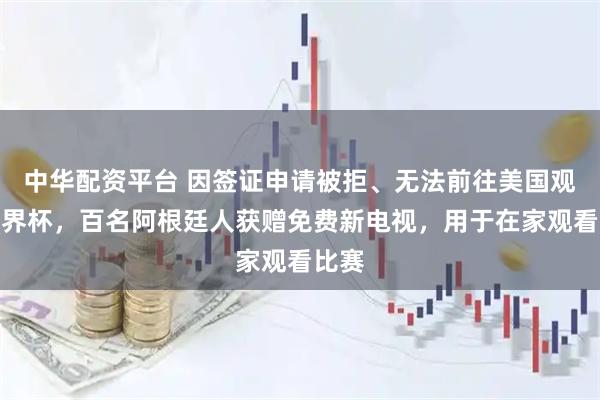 中华配资平台 因签证申请被拒、无法前往美国观看世界杯，百名阿根廷人获赠免费新电视，用于在家观看比赛