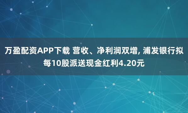 万盈配资APP下载 营收、净利润双增, 浦发银行拟每10股派送现金红利4.20元