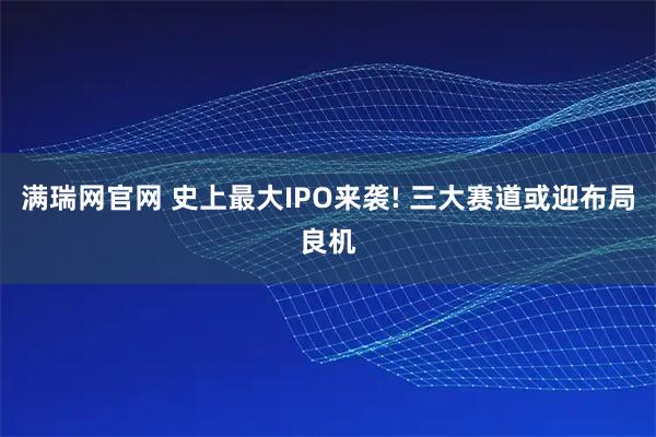 满瑞网官网 史上最大IPO来袭! 三大赛道或迎布局良机