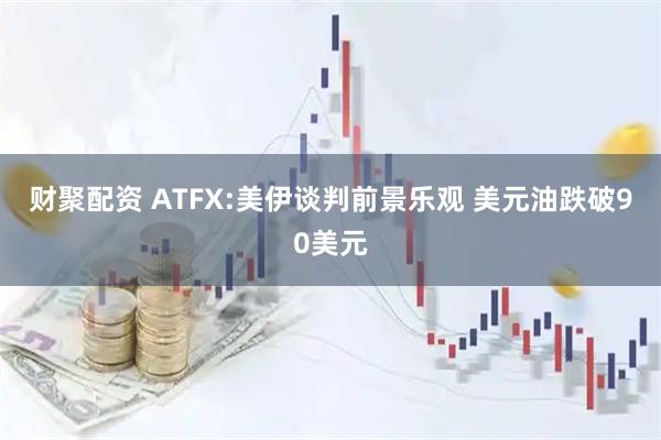财聚配资 ATFX:美伊谈判前景乐观 美元油跌破90美元