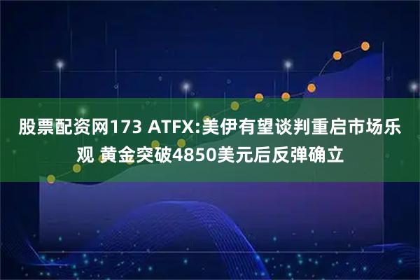 股票配资网173 ATFX:美伊有望谈判重启市场乐观 黄金突破4850美元后反弹确立