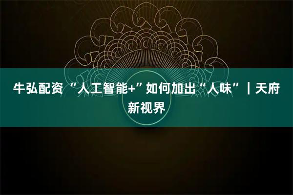 牛弘配资 “人工智能+”如何加出“人味”｜天府新视界