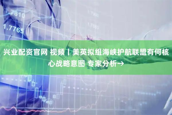 兴业配资官网 视频丨美英拟组海峡护航联盟有何核心战略意图 专家分析→