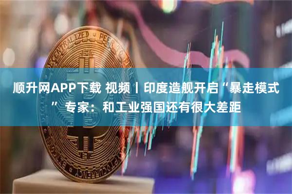 顺升网APP下载 视频丨印度造舰开启“暴走模式” 专家：和工业强国还有很大差距