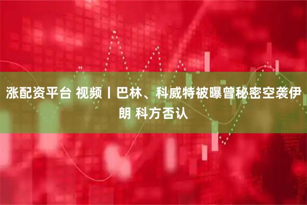 涨配资平台 视频丨巴林、科威特被曝曾秘密空袭伊朗 科方否认