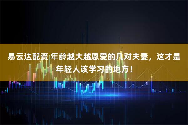 易云达配资 年龄越大越恩爱的几对夫妻，这才是年轻人该学习的地方！