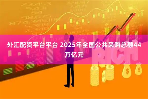 外汇配资平台平台 2025年全国公共采购总额44万亿元